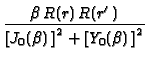 $\displaystyle {\frac{%
\beta \,R(r)\,R(r^{\prime })}{\left[ J_{0}(\beta )\,\right] ^{2}+\left[
Y_{0}(\beta )\,\right] ^{2}}}$