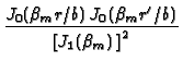 $\displaystyle {\frac{J_{0}(\beta _{m}r/b)\,J_{0}(\beta _{m}r^{\prime }/b)}{\left[
J_{1}(\beta _{m})\,\right] ^{2}}}$