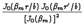 $\displaystyle {\frac{J_{0}(\beta _{m}r/b)\,J_{0}(\beta _{m}r^{\prime }/b)}{%
\left[ J_{0}(\beta _{m})\,\right] ^{2}}}$