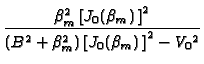 $\displaystyle {\frac{\beta _{m}^{2}\left[ J_{0}(\beta _{m})\,\right] ^{2}}{%
(B^{2}+\beta _{m}^{2})\left[ J_{0}(\beta _{m})\,\right] ^{2}-V_{0}{}^{2}}}$